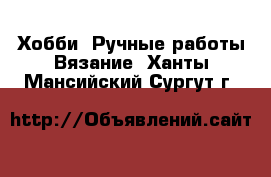 Хобби. Ручные работы Вязание. Ханты-Мансийский,Сургут г.